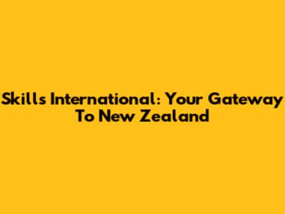 Skills International: Your Gateway To New Zealand