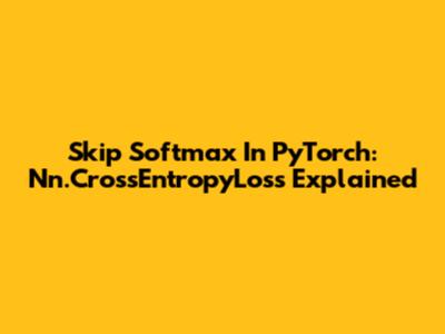 Skip Softmax In PyTorch: Nn.CrossEntropyLoss Explained