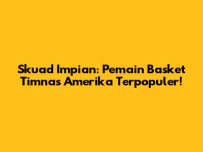 Skuad Impian: Pemain Basket Timnas Amerika Terpopuler!