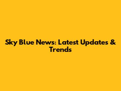 Sky Blue News: Latest Updates & Trends