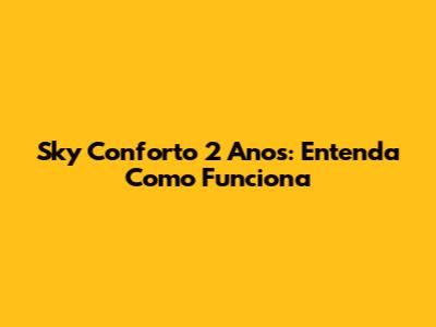 Sky Conforto 2 Anos: Entenda Como Funciona