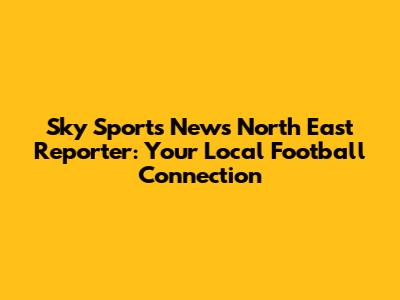 Sky Sports News North East Reporter: Your Local Football Connection