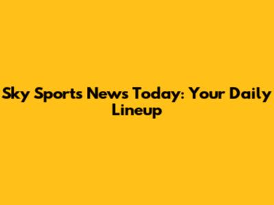 Sky Sports News Today: Your Daily Lineup