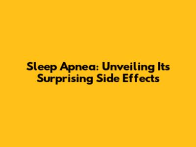 Sleep Apnea: Unveiling Its Surprising Side Effects