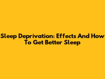 Sleep Deprivation: Effects And How To Get Better Sleep