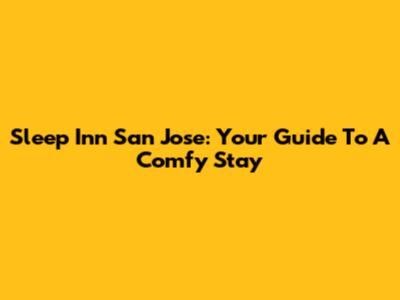 Sleep Inn San Jose: Your Guide To A Comfy Stay