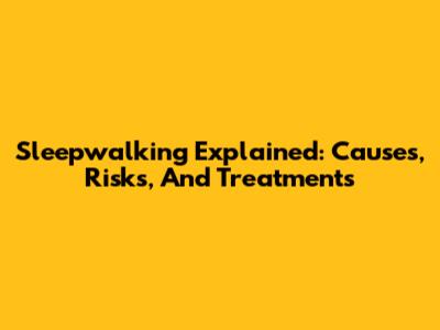 Sleepwalking Explained: Causes, Risks, And Treatments