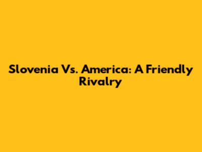 Slovenia Vs. America: A Friendly Rivalry