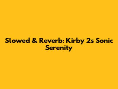 Slowed & Reverb: Kirby 2's Sonic Serenity