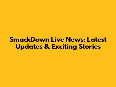 SmackDown Live News: Latest Updates & Exciting Stories