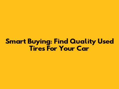 Smart Buying: Find Quality Used Tires For Your Car