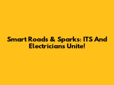 Smart Roads & Sparks: ITS And Electricians Unite!