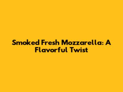 Smoked Fresh Mozzarella: A Flavorful Twist