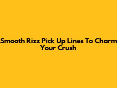 Smooth Rizz Pick Up Lines To Charm Your Crush