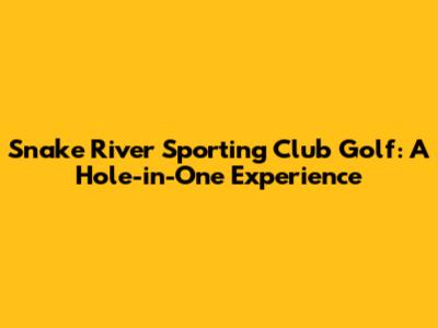 Snake River Sporting Club Golf: A Hole-in-One Experience