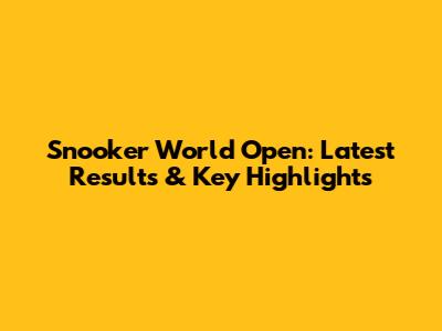 Snooker World Open: Latest Results & Key Highlights