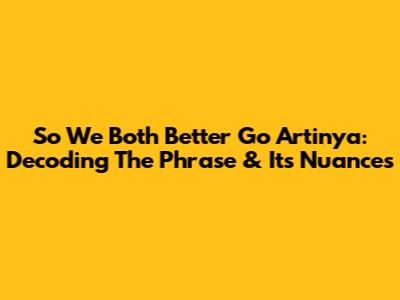 So We Both Better Go Artinya: Decoding The Phrase & Its Nuances
