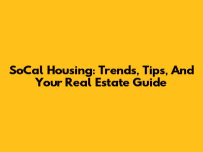 SoCal Housing: Trends, Tips, And Your Real Estate Guide
