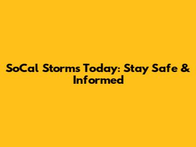 SoCal Storms Today: Stay Safe & Informed