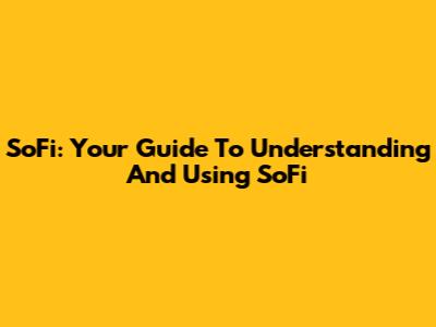 SoFi: Your Guide To Understanding And Using SoFi