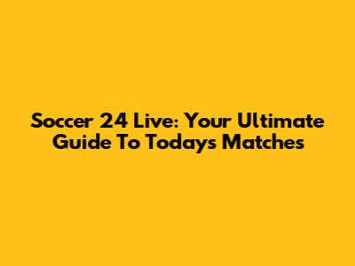 Soccer 24 Live: Your Ultimate Guide To Today's Matches