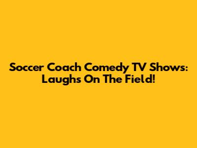 Soccer Coach Comedy TV Shows: Laughs On The Field!