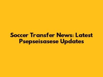 Soccer Transfer News: Latest Psepseisasese Updates