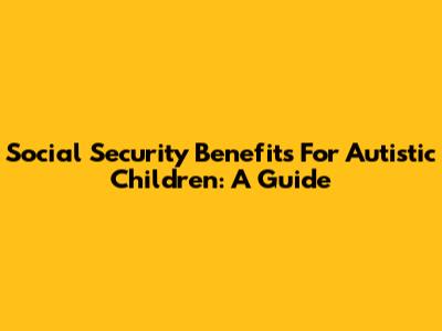 Social Security Benefits For Autistic Children: A Guide