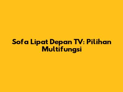 Sofa Lipat Depan TV: Pilihan Multifungsi