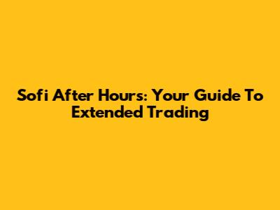 Sofi After Hours: Your Guide To Extended Trading