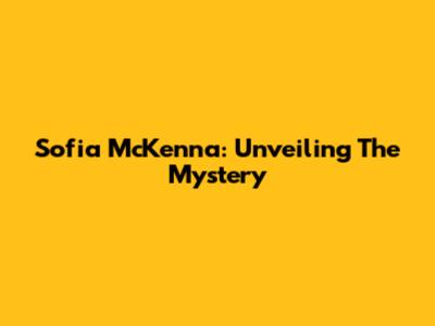 Sofia McKenna: Unveiling The Mystery