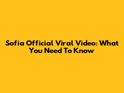 Sofia Official Viral Video: What You Need To Know