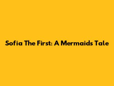 Sofia The First: A Mermaid's Tale