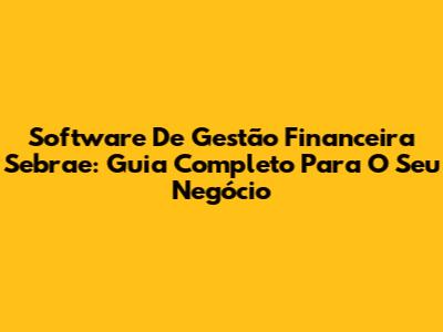 Software De Gestão Financeira Sebrae: Guia Completo Para O Seu Negócio