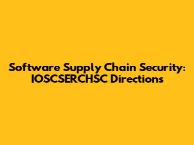 Software Supply Chain Security: IOSCSERCHSC Directions