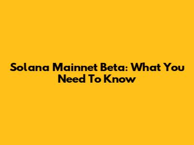 Solana Mainnet Beta: What You Need To Know