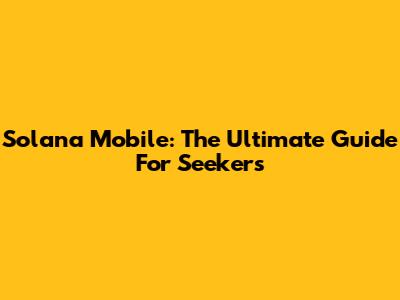 Solana Mobile: The Ultimate Guide For Seekers