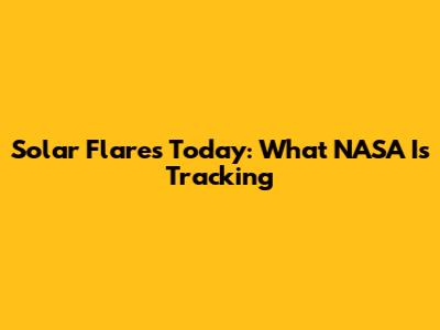 Solar Flares Today: What NASA Is Tracking