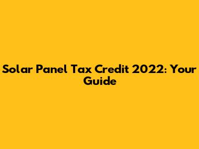 Solar Panel Tax Credit 2022: Your Guide