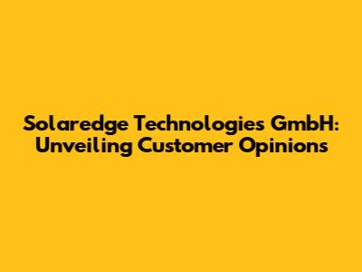 Solaredge Technologies GmbH: Unveiling Customer Opinions