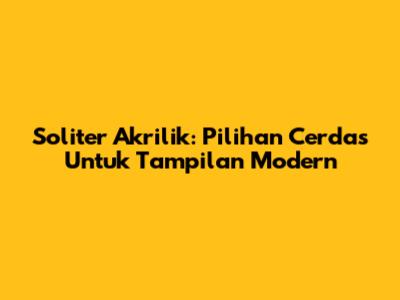 Soliter Akrilik: Pilihan Cerdas Untuk Tampilan Modern