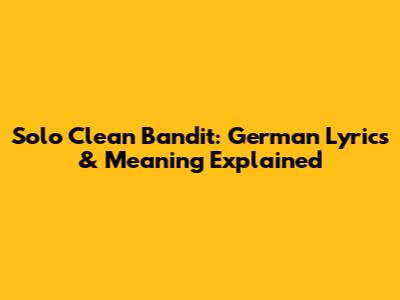 Solo Clean Bandit: German Lyrics & Meaning Explained