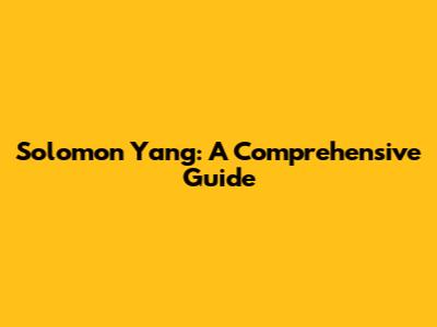 Solomon Yang: A Comprehensive Guide