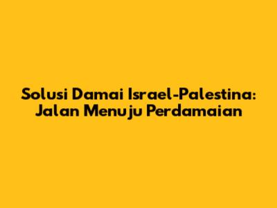 Solusi Damai Israel-Palestina: Jalan Menuju Perdamaian