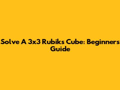 Solve A 3x3 Rubik's Cube: Beginner's Guide