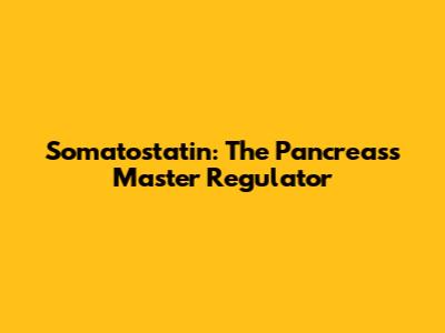 Somatostatin: The Pancreas's Master Regulator