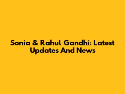 Sonia & Rahul Gandhi: Latest Updates And News