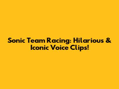 Sonic Team Racing: Hilarious & Iconic Voice Clips!