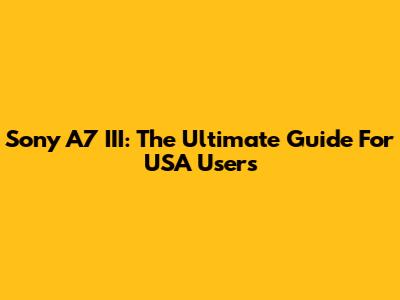 Sony A7 III: The Ultimate Guide For USA Users