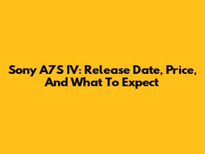 Sony A7S IV: Release Date, Price, And What To Expect